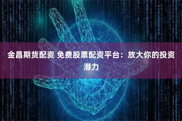 金昌期貨配資 免費(fèi)股票配資平臺(tái)：放大你的投資潛力